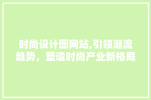 时尚设计图网站,引领潮流趋势，塑造时尚产业新格局 时尚设计图网站,引领潮流趋势，塑造时尚产业新格局 必应SEO