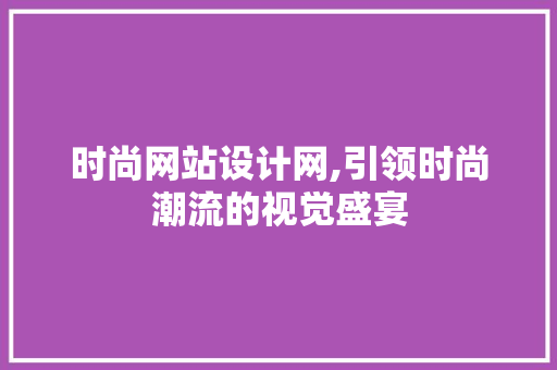 时尚网站设计网,引领时尚潮流的视觉盛宴 时尚网站设计网,引领时尚潮流的视觉盛宴 必应SEO
