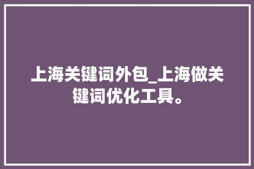 上海关键词外包_上海做关键词优化工具。 上海关键词外包_上海做关键词优化工具。 SEO关键词