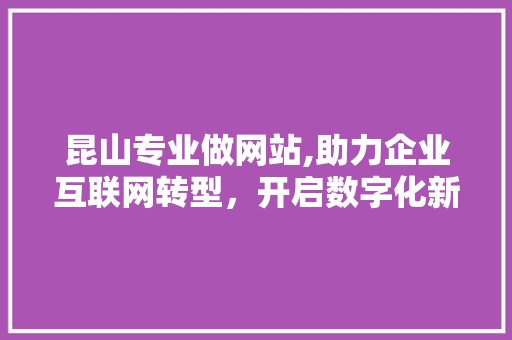 昆山专业做网站,助力企业互联网转型，开启数字化新时代 昆山专业做网站,助力企业互联网转型，开启数字化新时代 必应SEO