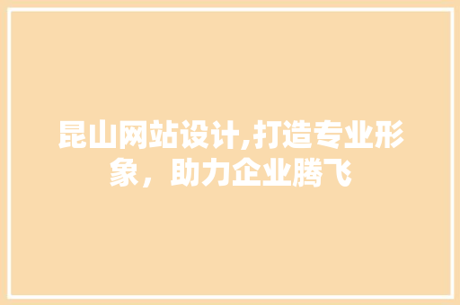 昆山网站设计,打造专业形象，助力企业腾飞