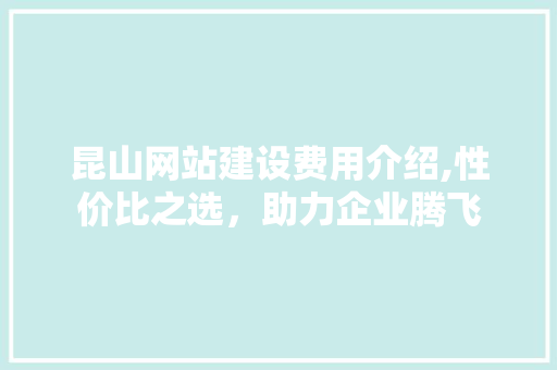 昆山网站建设费用介绍,性价比之选，助力企业腾飞