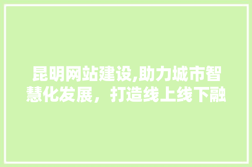 昆明网站建设,助力城市智慧化发展，打造线上线下融合发展新格局
