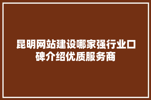 昆明网站建设哪家强行业口碑介绍优质服务商