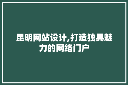 昆明网站设计,打造独具魅力的网络门户