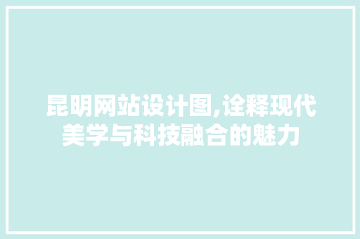 昆明网站设计图,诠释现代美学与科技融合的魅力