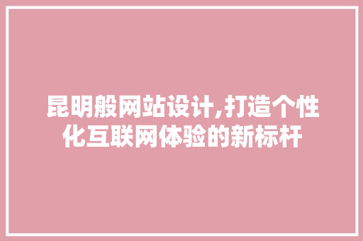 昆明般网站设计,打造个性化互联网体验的新标杆 昆明般网站设计,打造个性化互联网体验的新标杆 神马SEO