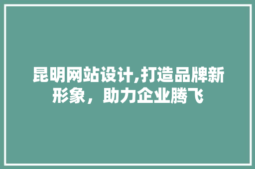 昆明网站设计,打造品牌新形象，助力企业腾飞