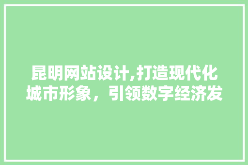 昆明网站设计,打造现代化城市形象，引领数字经济发展