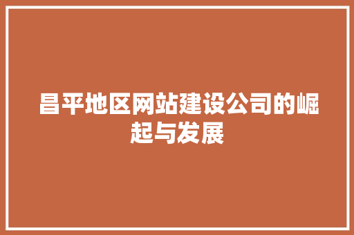 昌平地区网站建设公司的崛起与发展