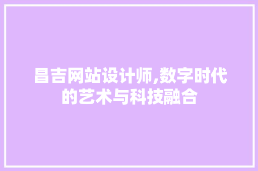 昌吉网站设计师,数字时代的艺术与科技融合