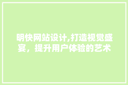 明快网站设计,打造视觉盛宴，提升用户体验的艺术 明快网站设计,打造视觉盛宴，提升用户体验的艺术 必应SEO