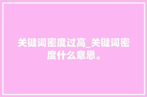 关键词密度过高_关键词密度什么意思。 关键词密度过高_关键词密度什么意思。 SEO关键词