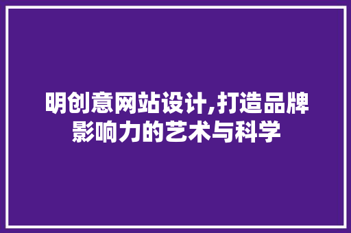 明创意网站设计,打造品牌影响力的艺术与科学