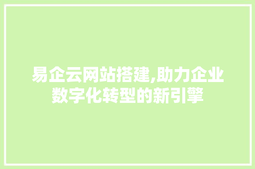 易企云网站搭建,助力企业数字化转型的新引擎