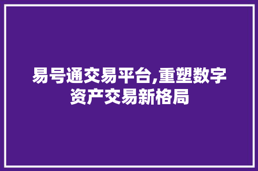 易号通交易平台,重塑数字资产交易新格局