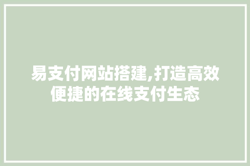 易支付网站搭建,打造高效便捷的在线支付生态