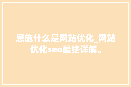 恩施什么是网站优化_网站优化seo最终详解。 恩施什么是网站优化_网站优化seo最终详解。 搜狗SEO
