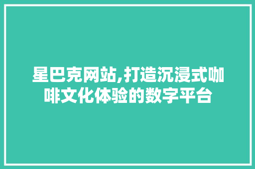 星巴克网站,打造沉浸式咖啡文化体验的数字平台