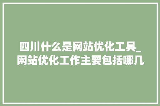 四川什么是网站优化工具_网站优化工作主要包括哪几个方面。 四川什么是网站优化工具_网站优化工作主要包括哪几个方面。 网站建设公司