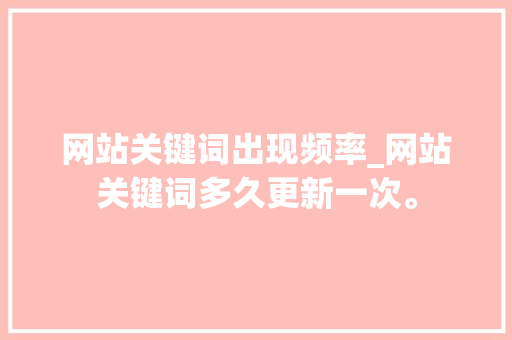 网站关键词出现频率_网站关键词多久更新一次。 网站关键词出现频率_网站关键词多久更新一次。 SEO关键词