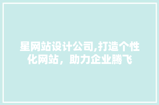 星网站设计公司,打造个性化网站，助力企业腾飞 星网站设计公司,打造个性化网站，助力企业腾飞 神马SEO