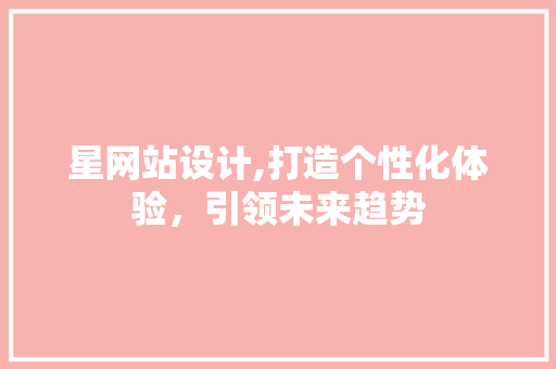 星网站设计,打造个性化体验，引领未来趋势
