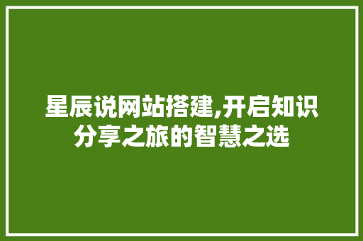 星辰说网站搭建,开启知识分享之旅的智慧之选