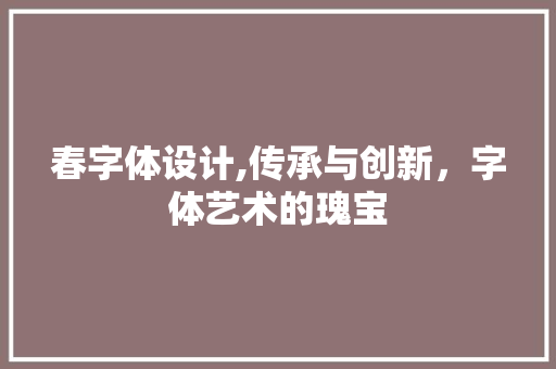 春字体设计,传承与创新，字体艺术的瑰宝 春字体设计,传承与创新，字体艺术的瑰宝 神马SEO