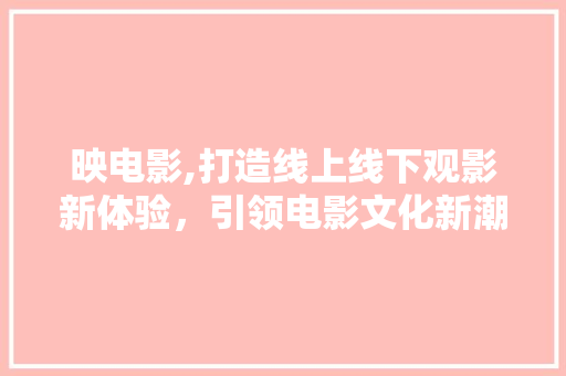 映电影,打造线上线下观影新体验，引领电影文化新潮流 映电影,打造线上线下观影新体验，引领电影文化新潮流 神马SEO