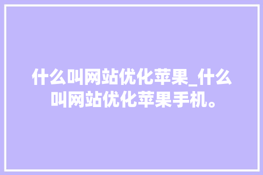 什么叫网站优化苹果_什么叫网站优化苹果手机。 什么叫网站优化苹果_什么叫网站优化苹果手机。 搜狗SEO