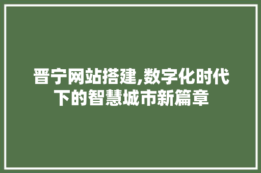 晋宁网站搭建,数字化时代下的智慧城市新篇章 晋宁网站搭建,数字化时代下的智慧城市新篇章 神马SEO