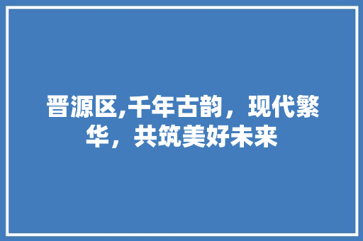 晋源区,千年古韵，现代繁华，共筑美好未来 晋源区,千年古韵，现代繁华，共筑美好未来 搜狗SEO