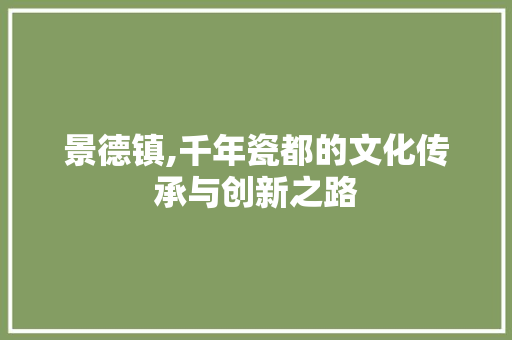 景德镇,千年瓷都的文化传承与创新之路