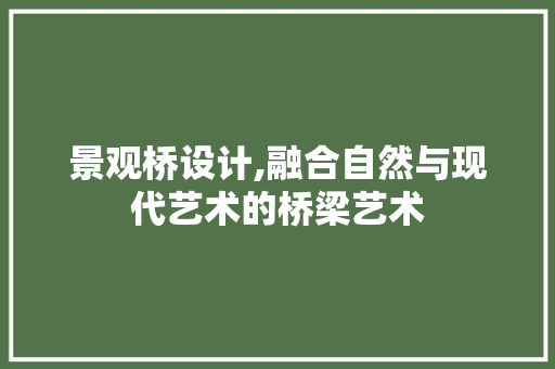 景观桥设计,融合自然与现代艺术的桥梁艺术