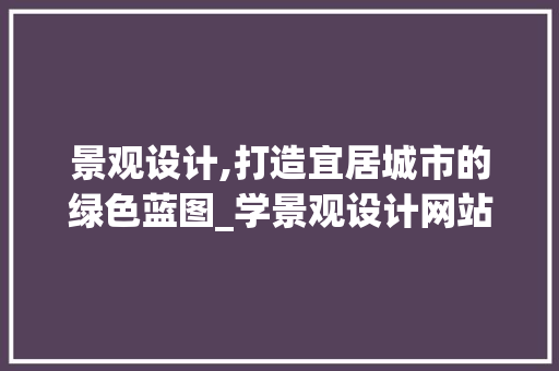 景观设计,打造宜居城市的绿色蓝图_学景观设计网站详细分析
