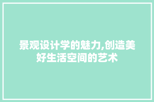 景观设计学的魅力,创造美好生活空间的艺术 景观设计学的魅力,创造美好生活空间的艺术 必应SEO