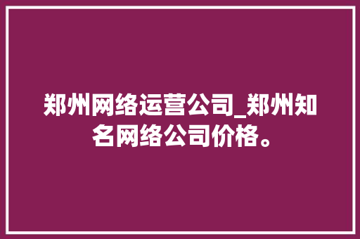 郑州网络运营公司_郑州知名网络公司价格。 郑州网络运营公司_郑州知名网络公司价格。 网站建设公司