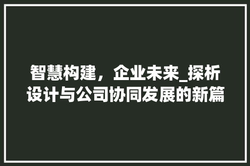 智慧构建，企业未来_探析设计与公司协同发展的新篇章
