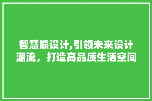 智慧熊设计,引领未来设计潮流，打造高品质生活空间