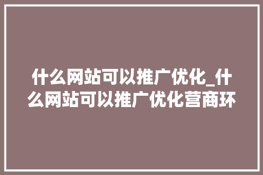 什么网站可以推广优化_什么网站可以推广优化营商环境。 什么网站可以推广优化_什么网站可以推广优化营商环境。 必应SEO