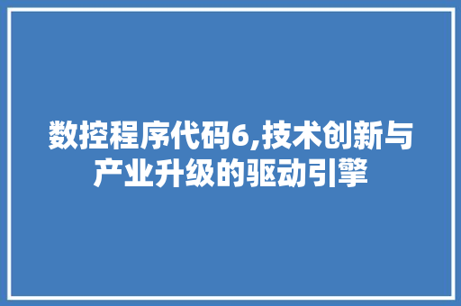 数控程序代码6,技术创新与产业升级的驱动引擎