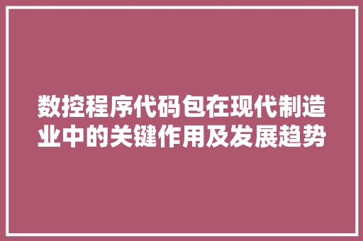 数控程序代码包在现代制造业中的关键作用及发展趋势