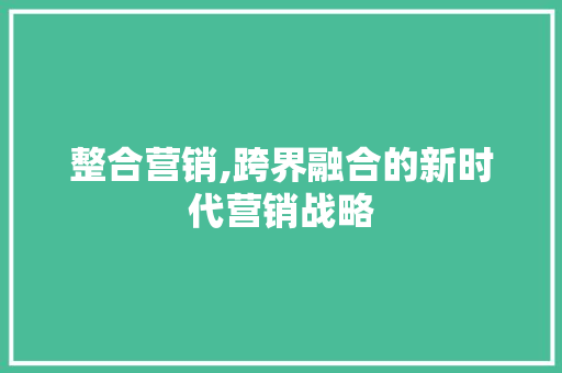 整合营销,跨界融合的新时代营销战略