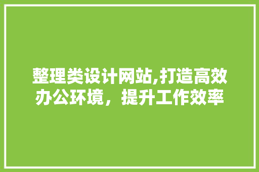 整理类设计网站,打造高效办公环境，提升工作效率