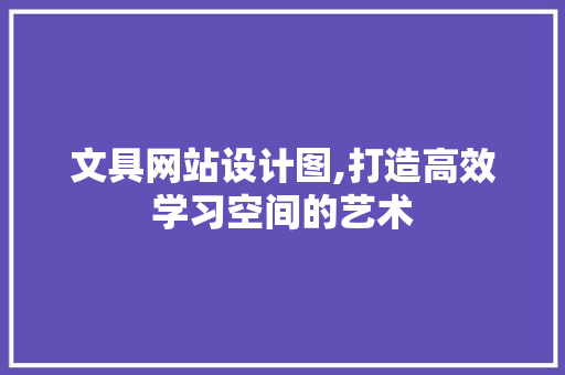 文具网站设计图,打造高效学习空间的艺术