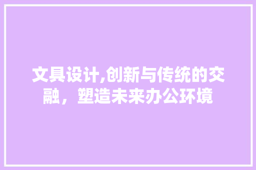 文具设计,创新与传统的交融，塑造未来办公环境