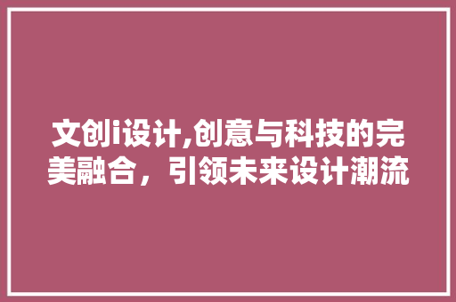 文创i设计,创意与科技的完美融合，引领未来设计潮流