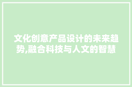 文化创意产品设计的未来趋势,融合科技与人文的智慧之旅