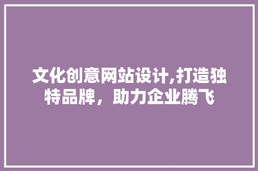 文化创意网站设计,打造独特品牌，助力企业腾飞